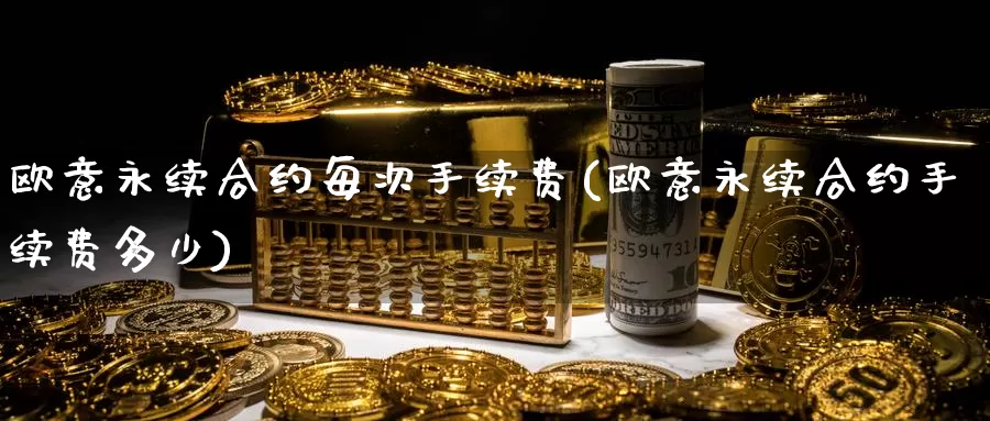 欧意永续合约每次手续费(欧意永续合约手续费多少)_https://www.baokan.net_币圈行情_第1张