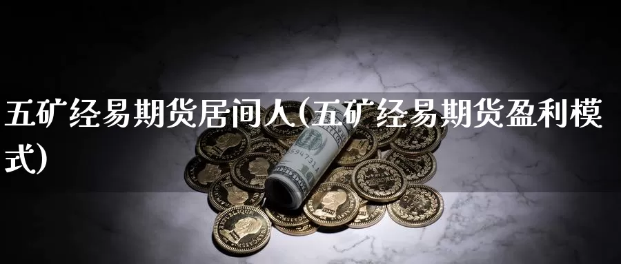 五矿经易期货居间人(五矿经易期货盈利模式)_https://www.baokan.net_内盘期货_第1张