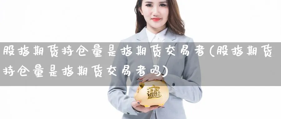股指期货持仓量是指期货交易者(股指期货持仓量是指期货交易者吗)_https://www.baokan.net_黄金期货_第1张