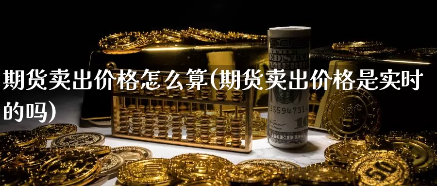 期货卖出价格怎么算(期货卖出价格是实时的吗)_https://www.baokan.net_期货行情_第1张