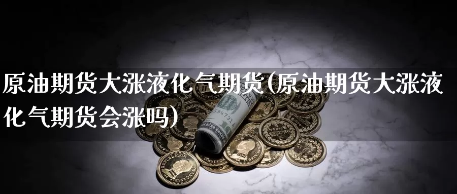 原油期货大涨液化气期货(原油期货大涨液化气期货会涨吗)_https://www.baokan.net_原油期货_第1张