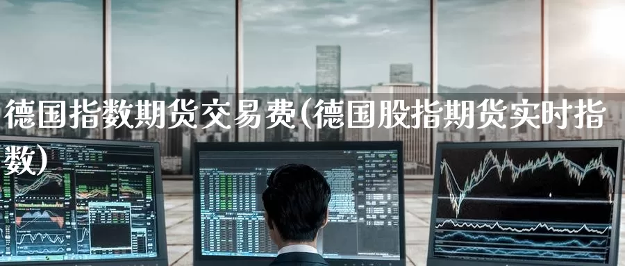 德国指数期货交易费(德国股指期货实时指数)_https://www.baokan.net_纳指期货_第1张