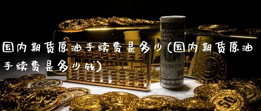 国内期货原油手续费是多少(国内期货原油手续费是多少钱)_https://www.baokan.net_国际期货_第1张