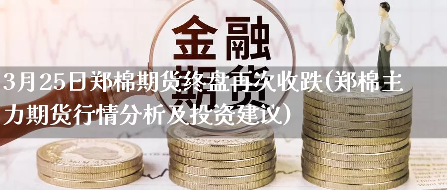 3月25日郑棉期货终盘再次收跌(郑棉主力期货行情分析及投资建议)_https://www.baokan.net_黄金期货_第1张