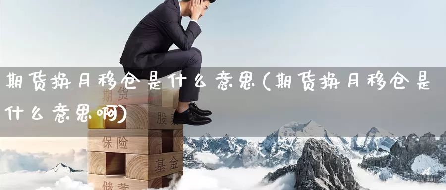 期货换月移仓是什么意思(期货换月移仓是什么意思啊)_https://www.baokan.net_期货培训_第1张