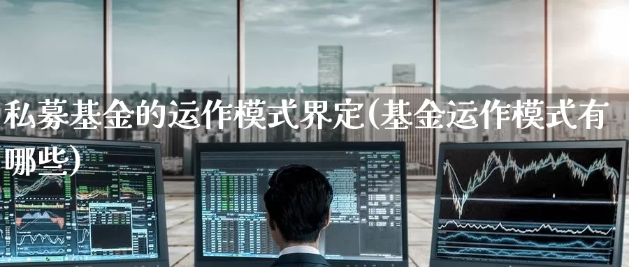 私募基金的运作模式界定(基金运作模式有哪些)_https://www.baokan.net_期货行情_第1张
