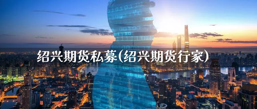 绍兴期货私募(绍兴期货行家)_https://www.baokan.net_期货百科_第1张