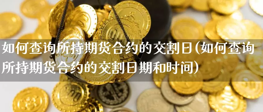 如何查询所持期货合约的交割日(如何查询所持期货合约的交割日期和时间)_https://www.baokan.net_币圈行情_第1张