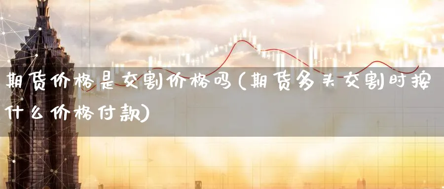 期货价格是交割价格吗(期货多头交割时按什么价格付款)_https://www.baokan.net_期货公司_第1张