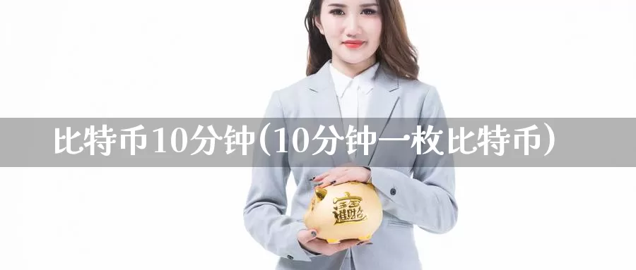 比特币10分钟(10分钟一枚比特币)_https://www.baokan.net_币圈行情_第1张