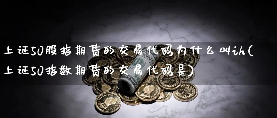 上证50股指期货的交易代码为什么叫ih(上证50指数期货的交易代码是)_https://www.baokan.net_期货交易_第1张