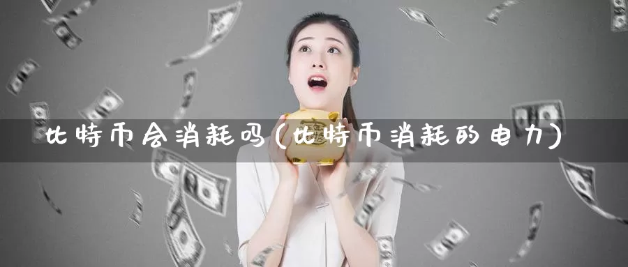 比特币会消耗吗(比特币消耗的电力)_https://www.baokan.net_币圈行情_第1张