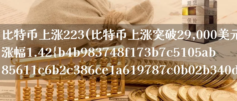 比特币上涨223(比特币上涨突破29,000美元,24小时涨幅1.42%)_https://www.baokan.net_币圈行情_第1张
