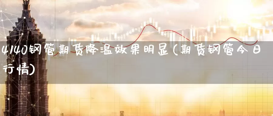 4140钢管期货降温效果明显(期货钢管今日行情)_https://www.baokan.net_期货公司_第1张