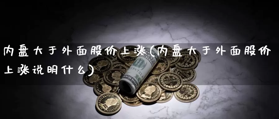 内盘大于外面股价上涨(内盘大于外面股价上涨说明什么)_https://www.baokan.net_期货入门_第1张