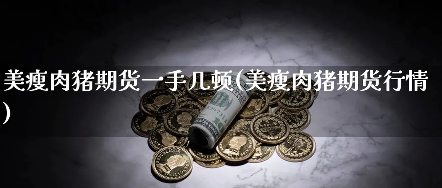 美瘦肉猪期货一手几顿(美瘦肉猪期货行情)_https://www.baokan.net_期货百科_第1张