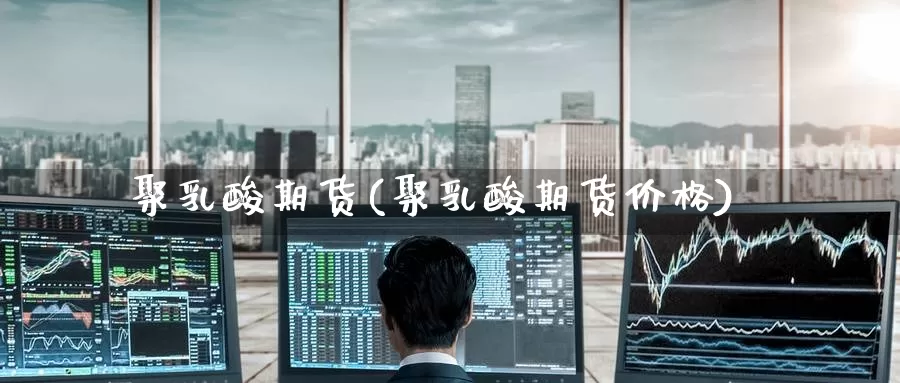 聚乳酸期货(聚乳酸期货价格)_https://www.baokan.net_股指期货_第1张