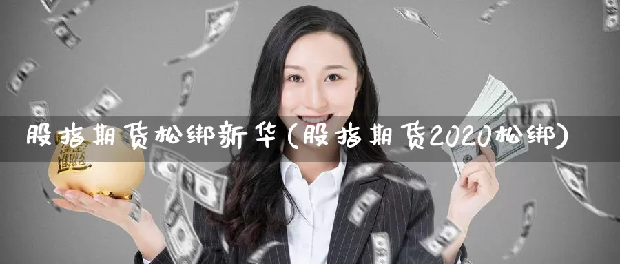 股指期货松绑新华(股指期货2020松绑)_https://www.baokan.net_内盘期货_第1张
