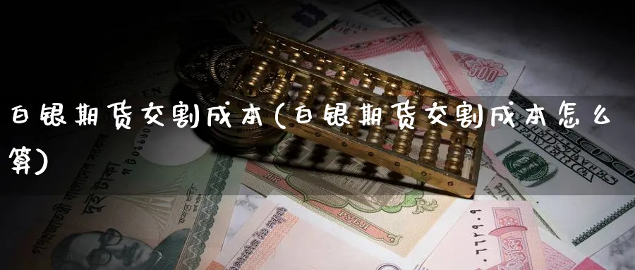 白银期货交割成本(白银期货交割成本怎么算)_https://www.baokan.net_期货分析_第1张