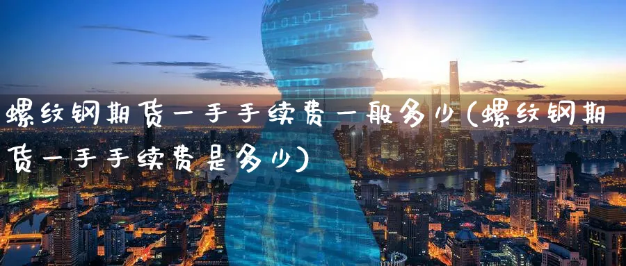 螺纹钢期货一手手续费一般多少(螺纹钢期货一手手续费是多少)_https://www.baokan.net_期货培训_第1张