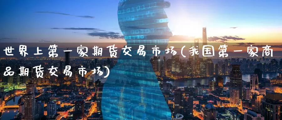 世界上第一家期货交易市场(我国第一家商品期货交易市场)_https://www.baokan.net_黄金期货_第1张