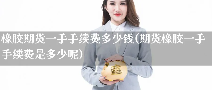 橡胶期货一手手续费多少钱(期货橡胶一手手续费是多少呢)_https://www.baokan.net_期货分析_第1张