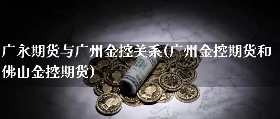 广永期货与广州金控关系(广州金控期货和佛山金控期货)_https://www.baokan.net_期货软件_第1张