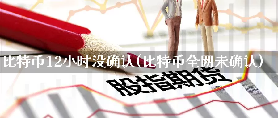 比特币12小时没确认(比特币全网未确认)_https://www.baokan.net_币圈行情_第1张