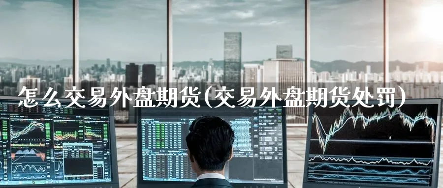 怎么交易外盘期货(交易外盘期货处罚)_https://www.baokan.net_期货品种_第1张