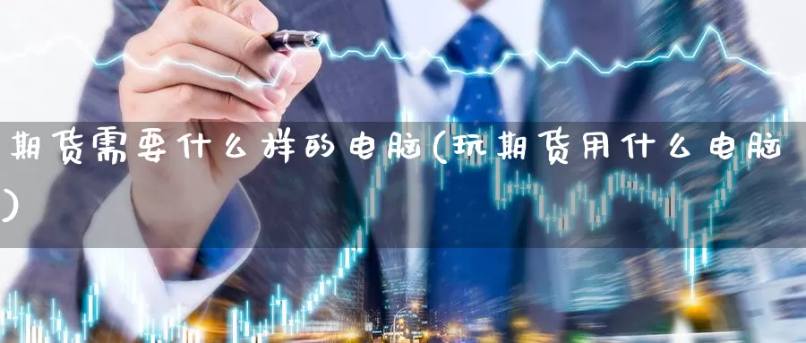 期货需要什么样的电脑(玩期货用什么电脑)_https://www.baokan.net_期货百科_第1张