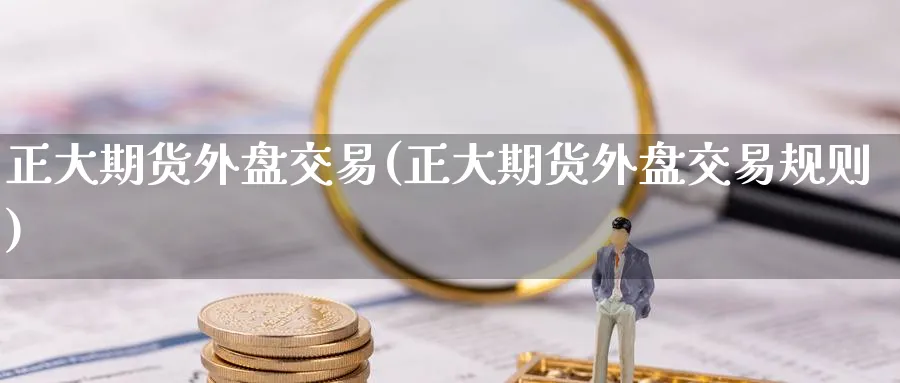 正大期货外盘交易(正大期货外盘交易规则)_https://www.baokan.net_黄金期货_第1张