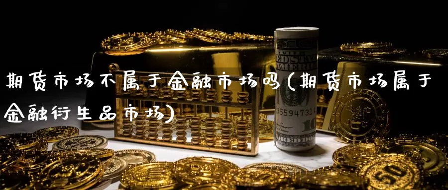 期货市场不属于金融市场吗(期货市场属于金融衍生品市场)_https://www.baokan.net_股指期货_第1张