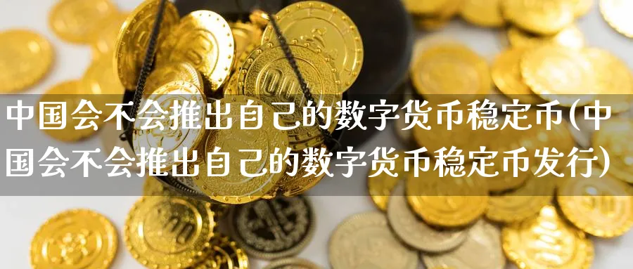 中国会不会推出自己的数字货币稳定币(中国会不会推出自己的数字货币稳定币发行)_https://www.baokan.net_期货喊单_第1张