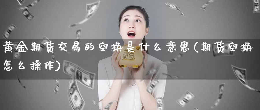 黄金期货交易的空换是什么意思(期货空换怎么操作)_https://www.baokan.net_期货行情_第1张