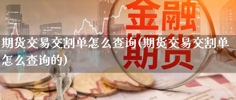 期货交易交割单怎么查询(期货交易交割单怎么查询的)_https://www.baokan.net_股指期货_第1张