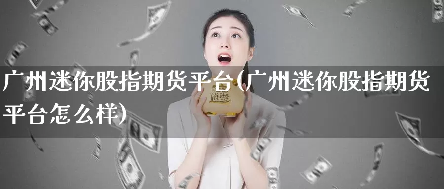 广州迷你股指期货平台(广州迷你股指期货平台怎么样)_https://www.baokan.net_纳指期货_第1张