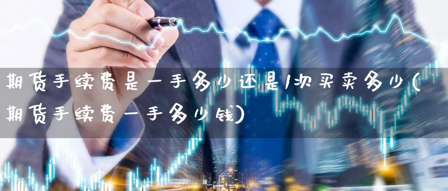 期货手续费是一手多少还是1次买卖多少(期货手续费一手多少钱)_https://www.baokan.net_原油期货_第1张
