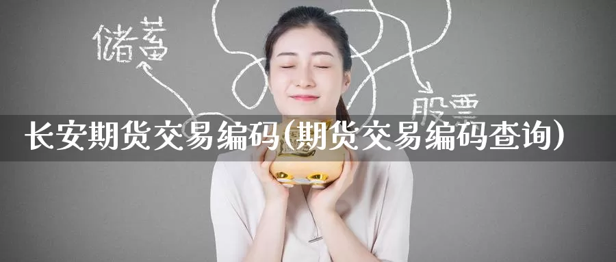 长安期货交易编码(期货交易编码查询)_https://www.baokan.net_币圈行情_第1张