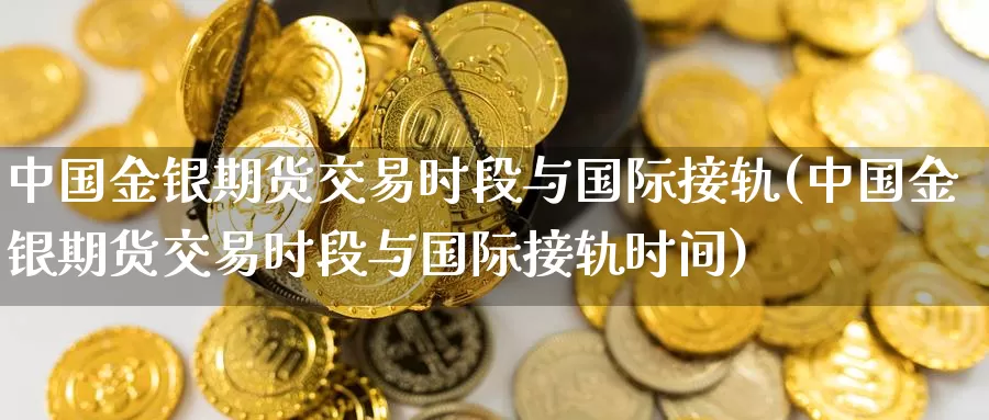 中国金银期货交易时段与国际接轨(中国金银期货交易时段与国际接轨时间)_https://www.baokan.net_内盘期货_第1张