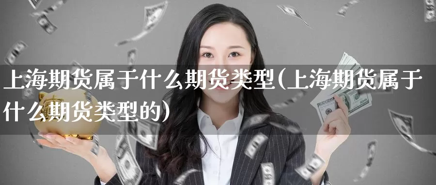 上海期货属于什么期货类型(上海期货属于什么期货类型的)_https://www.baokan.net_期货开户_第1张