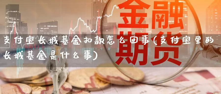 支付宝长城基金扣款怎么回事(支付宝里的长城基金是什么事)_期货入门_第1张_宝勘金融网 支付宝长城基金扣款怎么回事(支付宝里的长城基金是什么事)_https://www.baokan.net_期货入门_第1张