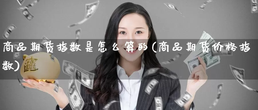 商品期货指数是怎么算的(商品期货价格指数)_https://www.baokan.net_恒生指数_第1张