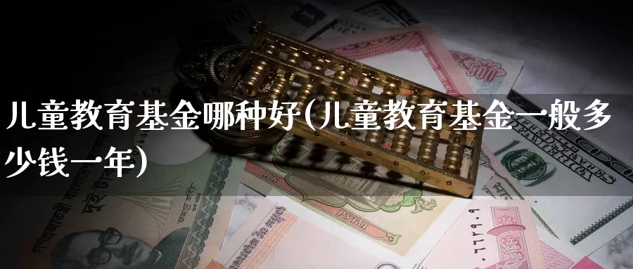 儿童教育基金哪种好(儿童教育基金一般多少钱一年)_纳指期货_第1张_宝勘金融网 儿童教育基金哪种好(儿童教育基金一般多少钱一年)_https://www.baokan.net_纳指期货_第1张