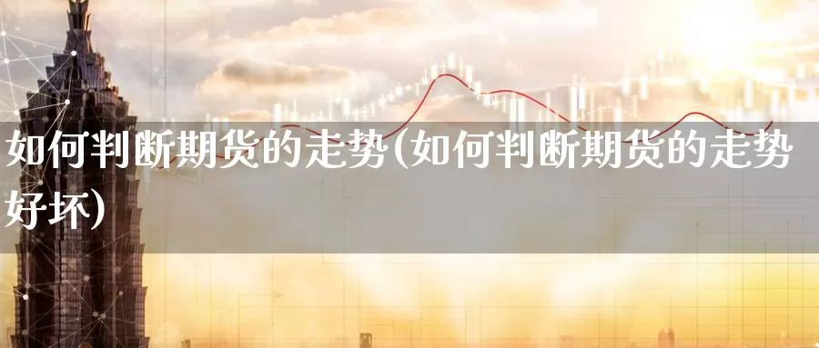 如何判断期货的走势(如何判断期货的走势好坏)_https://www.baokan.net_期货喊单_第1张
