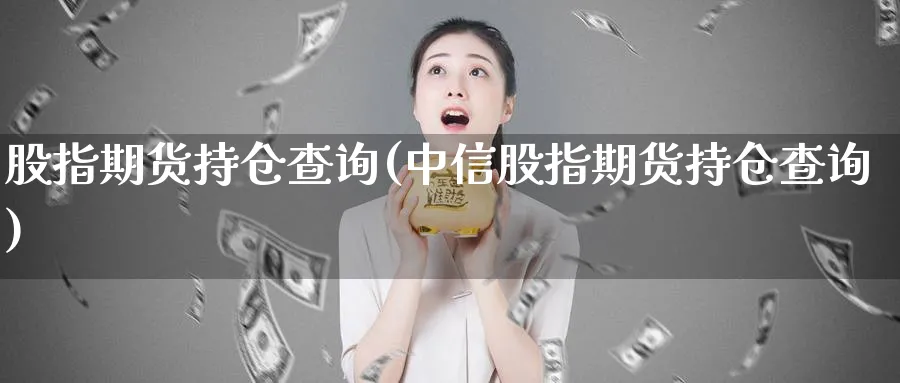 股指期货持仓查询(中信股指期货持仓查询)_https://www.baokan.net_纳指期货_第1张
