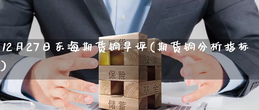 12月27日东海期货铜早评(期货铜分析指标)_期货培训_第1张_宝勘金融网 12月27日东海期货铜早评(期货铜分析指标)_https://www.baokan.net_期货培训_第1张