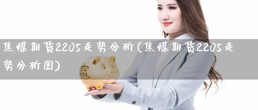 焦煤期货2205走势分析(焦煤期货2205走势分析图)_https://www.baokan.net_内盘期货_第1张