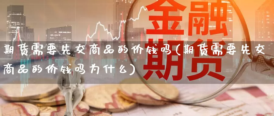 期货需要先交商品的价钱吗(期货需要先交商品的价钱吗为什么)_https://www.baokan.net_期货培训_第1张