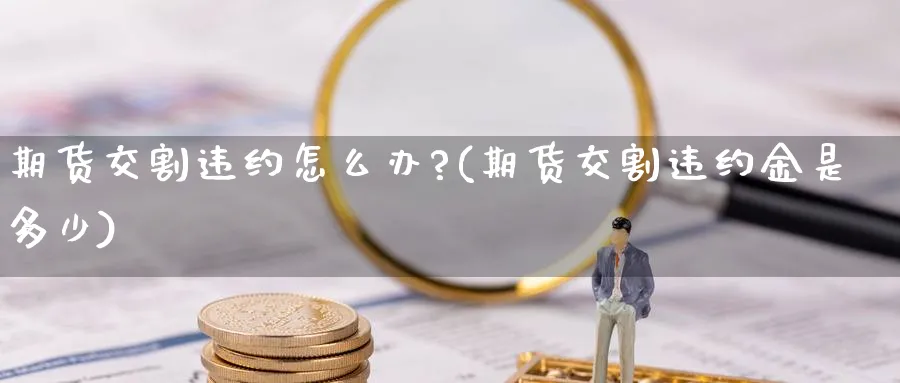 期货交割违约怎么办?(期货交割违约金是多少)_https://www.baokan.net_纳指期货_第1张