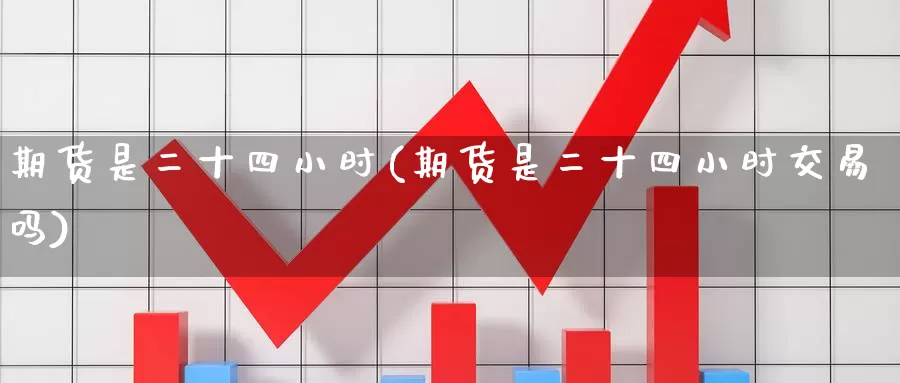 期货是二十四小时(期货是二十四小时交易吗)_https://www.baokan.net_期货公司_第1张
